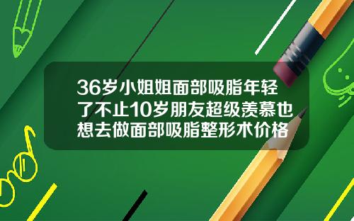 36岁小姐姐面部吸脂年轻了不止10岁朋友超级羡慕也想去做面部吸脂整形术价格