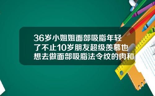 36岁小姐姐面部吸脂年轻了不止10岁朋友超级羡慕也想去做面部吸脂法令纹的肉和嘴角的肉三天可以化妆不