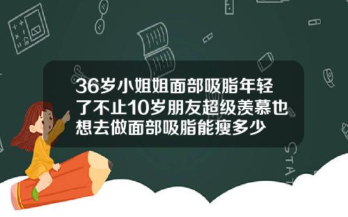 36岁小姐姐面部吸脂年轻了不止10岁朋友超级羡慕也想去做面部吸脂能瘦多少