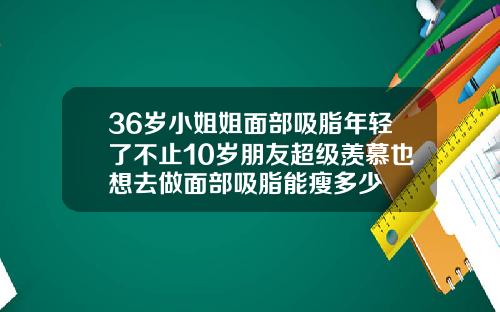 36岁小姐姐面部吸脂年轻了不止10岁朋友超级羡慕也想去做面部吸脂能瘦多少