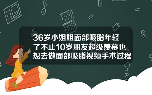36岁小姐姐面部吸脂年轻了不止10岁朋友超级羡慕也想去做面部吸脂视频手术过程