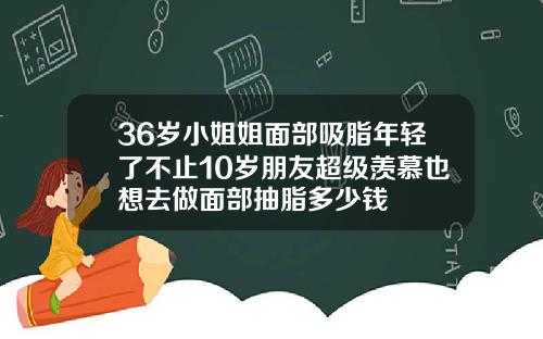 36岁小姐姐面部吸脂年轻了不止10岁朋友超级羡慕也想去做面部抽脂多少钱