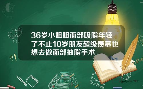 36岁小姐姐面部吸脂年轻了不止10岁朋友超级羡慕也想去做面部抽脂手术