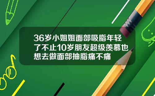 36岁小姐姐面部吸脂年轻了不止10岁朋友超级羡慕也想去做面部抽脂痛不痛