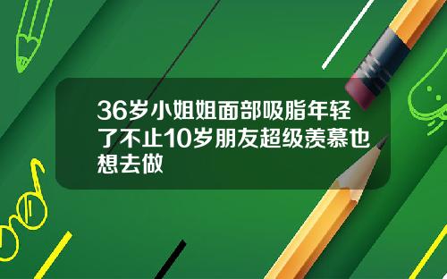 36岁小姐姐面部吸脂年轻了不止10岁朋友超级羡慕也想去做