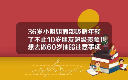 36岁小姐姐面部吸脂年轻了不止10岁朋友超级羡慕也想去做60岁抽脂注意事项
