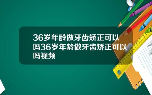 36岁年龄做牙齿矫正可以吗36岁年龄做牙齿矫正可以吗视频