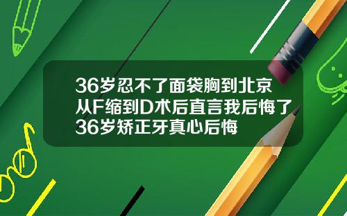 36岁忍不了面袋胸到北京从F缩到D术后直言我后悔了36岁矫正牙真心后悔