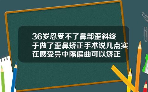 36岁忍受不了鼻部歪斜终于做了歪鼻矫正手术说几点实在感受鼻中隔偏曲可以矫正