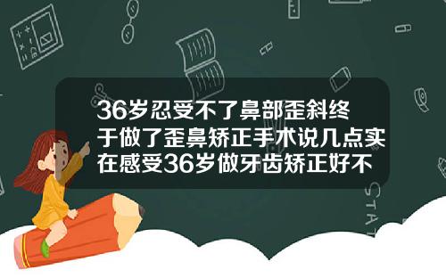 36岁忍受不了鼻部歪斜终于做了歪鼻矫正手术说几点实在感受36岁做牙齿矫正好不好呢