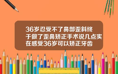 36岁忍受不了鼻部歪斜终于做了歪鼻矫正手术说几点实在感受36岁可以矫正牙齿