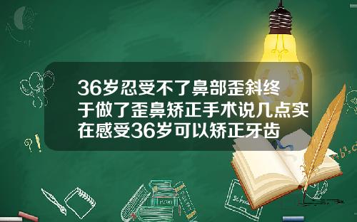 36岁忍受不了鼻部歪斜终于做了歪鼻矫正手术说几点实在感受36岁可以矫正牙齿