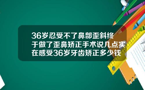 36岁忍受不了鼻部歪斜终于做了歪鼻矫正手术说几点实在感受36岁牙齿矫正多少钱