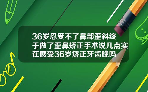 36岁忍受不了鼻部歪斜终于做了歪鼻矫正手术说几点实在感受36岁矫正牙齿晚吗