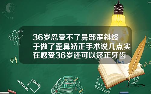 36岁忍受不了鼻部歪斜终于做了歪鼻矫正手术说几点实在感受36岁还可以矫正牙齿吗花钱多少