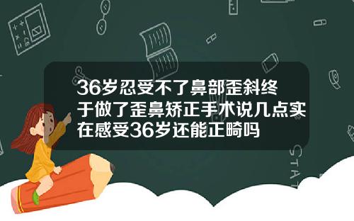 36岁忍受不了鼻部歪斜终于做了歪鼻矫正手术说几点实在感受36岁还能正畸吗