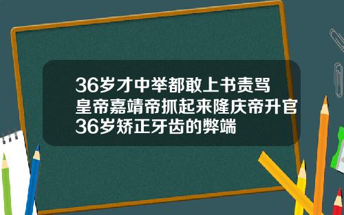 36岁才中举都敢上书责骂皇帝嘉靖帝抓起来隆庆帝升官36岁矫正牙齿的弊端