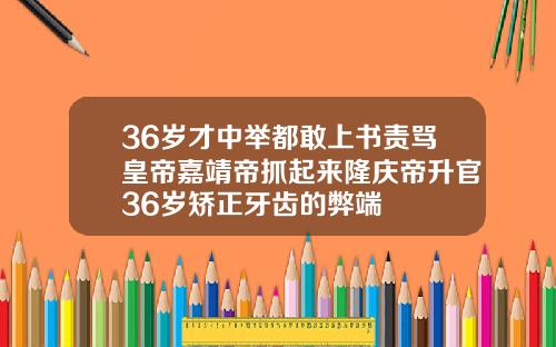 36岁才中举都敢上书责骂皇帝嘉靖帝抓起来隆庆帝升官36岁矫正牙齿的弊端