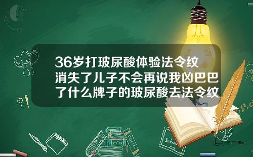 36岁打玻尿酸体验法令纹消失了儿子不会再说我凶巴巴了什么牌子的玻尿酸去法令纹最好