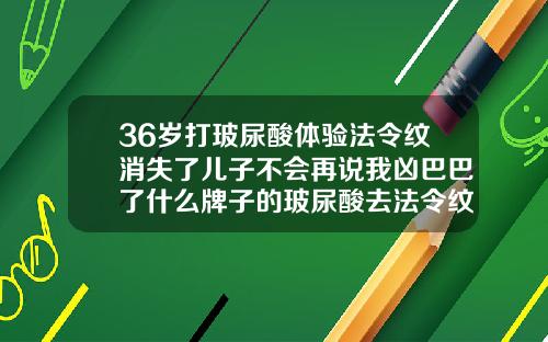 36岁打玻尿酸体验法令纹消失了儿子不会再说我凶巴巴了什么牌子的玻尿酸去法令纹最好