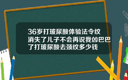 36岁打玻尿酸体验法令纹消失了儿子不会再说我凶巴巴了打玻尿酸去颈纹多少钱