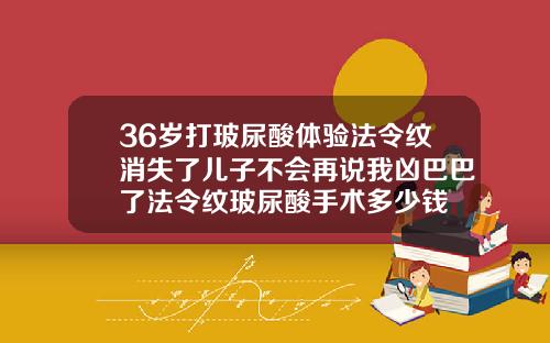 36岁打玻尿酸体验法令纹消失了儿子不会再说我凶巴巴了法令纹玻尿酸手术多少钱