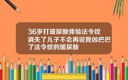 36岁打玻尿酸体验法令纹消失了儿子不会再说我凶巴巴了法令纹的玻尿酸