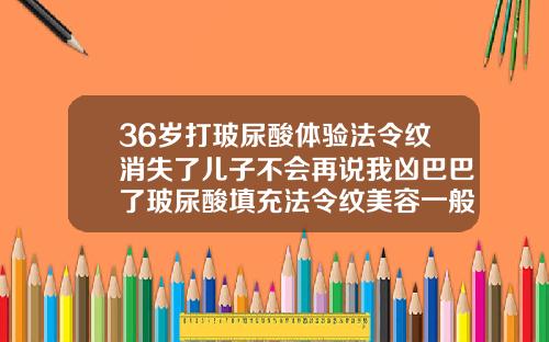 36岁打玻尿酸体验法令纹消失了儿子不会再说我凶巴巴了玻尿酸填充法令纹美容一般多少钱