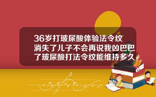36岁打玻尿酸体验法令纹消失了儿子不会再说我凶巴巴了玻尿酸打法令纹能维持多久