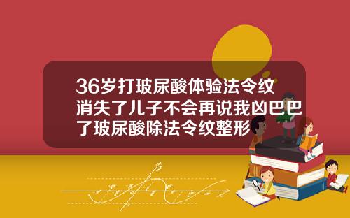 36岁打玻尿酸体验法令纹消失了儿子不会再说我凶巴巴了玻尿酸除法令纹整形