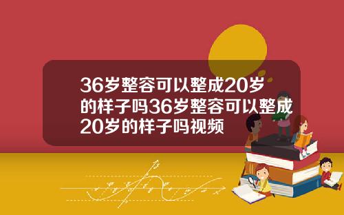36岁整容可以整成20岁的样子吗36岁整容可以整成20岁的样子吗视频