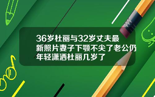 36岁杜丽与32岁丈夫最新照片妻子下颚不尖了老公仍年轻潇洒杜丽几岁了
