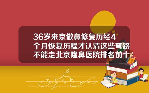 36岁来京做鼻修复历经4个月恢复历程才认清这些弯路不能走北京隆鼻医院排名前十名
