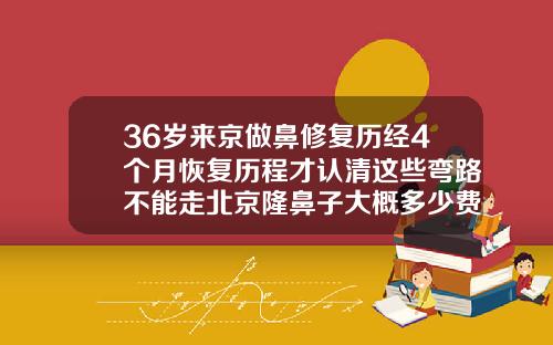 36岁来京做鼻修复历经4个月恢复历程才认清这些弯路不能走北京隆鼻子大概多少费用一次