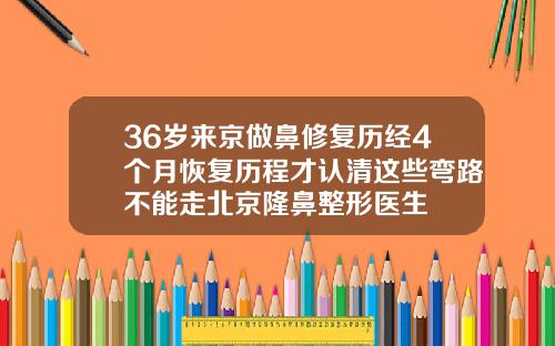 36岁来京做鼻修复历经4个月恢复历程才认清这些弯路不能走北京隆鼻整形医生