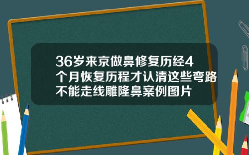 36岁来京做鼻修复历经4个月恢复历程才认清这些弯路不能走线雕隆鼻案例图片
