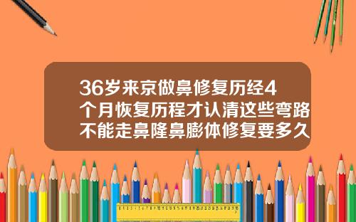 36岁来京做鼻修复历经4个月恢复历程才认清这些弯路不能走鼻隆鼻膨体修复要多久