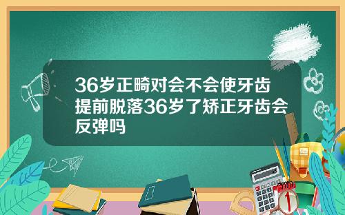 36岁正畸对会不会使牙齿提前脱落36岁了矫正牙齿会反弹吗