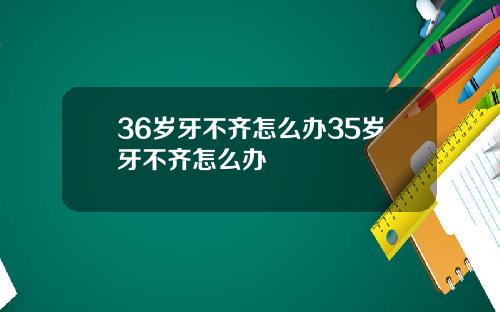 36岁牙不齐怎么办35岁牙不齐怎么办