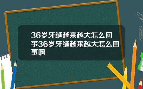 36岁牙缝越来越大怎么回事36岁牙缝越来越大怎么回事啊