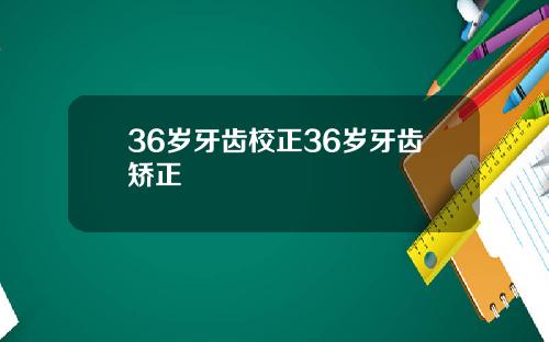 36岁牙齿校正36岁牙齿矫正