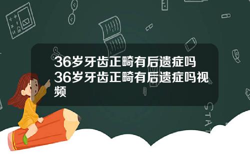 36岁牙齿正畸有后遗症吗36岁牙齿正畸有后遗症吗视频