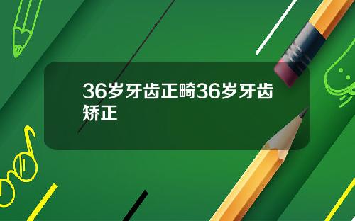 36岁牙齿正畸36岁牙齿矫正