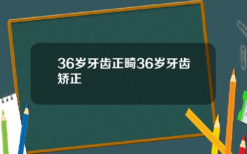 36岁牙齿正畸36岁牙齿矫正