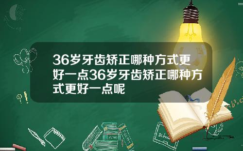36岁牙齿矫正哪种方式更好一点36岁牙齿矫正哪种方式更好一点呢