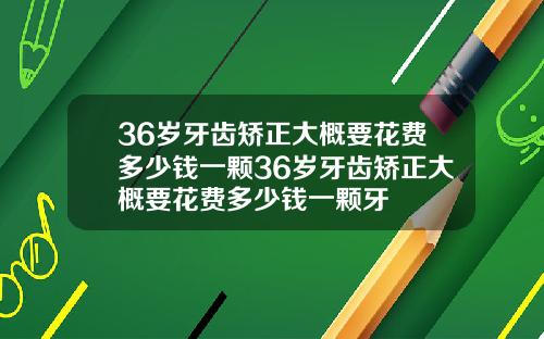 36岁牙齿矫正大概要花费多少钱一颗36岁牙齿矫正大概要花费多少钱一颗牙