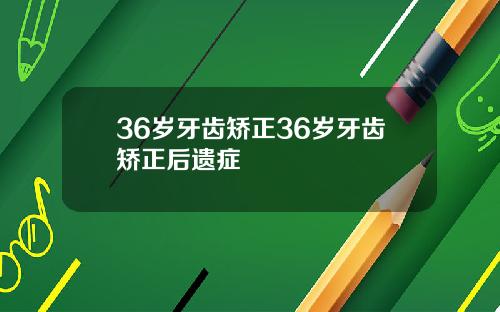 36岁牙齿矫正36岁牙齿矫正后遗症