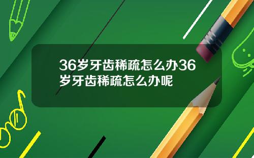 36岁牙齿稀疏怎么办36岁牙齿稀疏怎么办呢