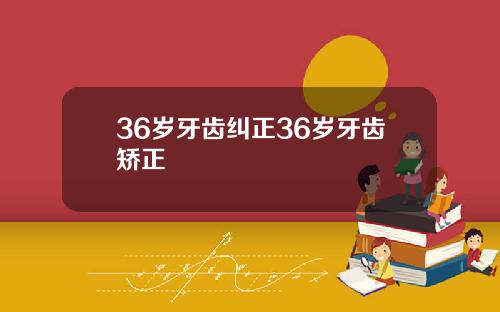 36岁牙齿纠正36岁牙齿矫正
