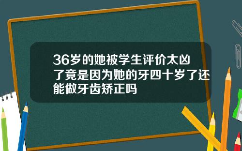 36岁的她被学生评价太凶了竟是因为她的牙四十岁了还能做牙齿矫正吗